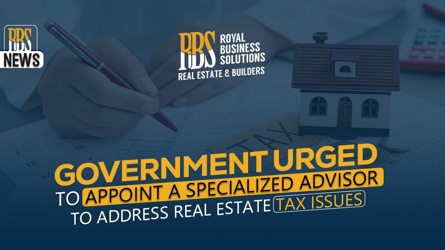 Government urged to appoint a specialized advisor to address real estate tax issues